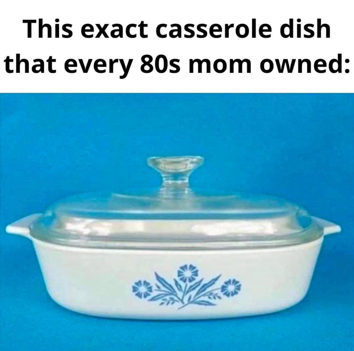 A white casserole dish with blue floral designs and a clear glass lid is shown under the caption: “This exact casserole dish that every 80s mom owned.”.