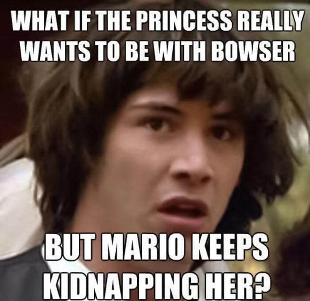 A surprised young man with messy hair is shown with text above and below him: What if the princess really wants to be with Bowser but Mario keeps kidnapping her?.