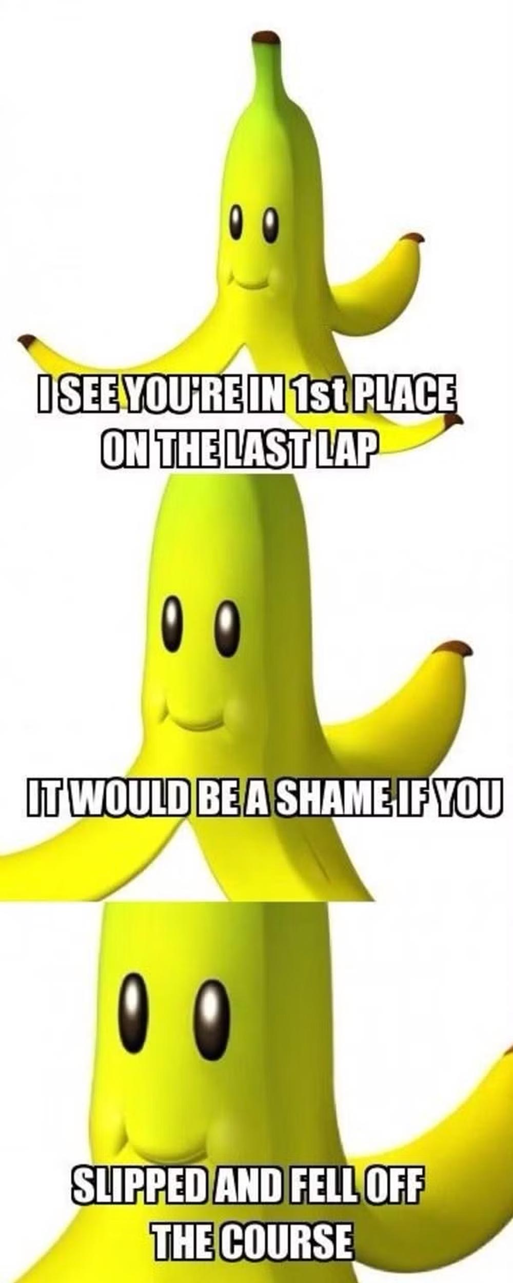 A three-panel meme of a smiling cartoon banana peel with the text: I see youre in 1st place on the last lap. It would be a shame if you slipped and fell off the course.