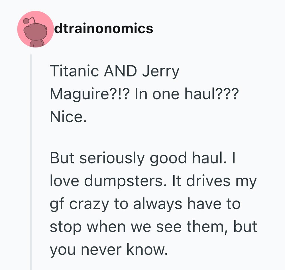 A social media post reads: Titanic AND Jerry Maguire?!? In one haul??? Nice. But seriously good haul. I love dumpsters. It drives my gf crazy to always have to stop when we see them, but you never know.